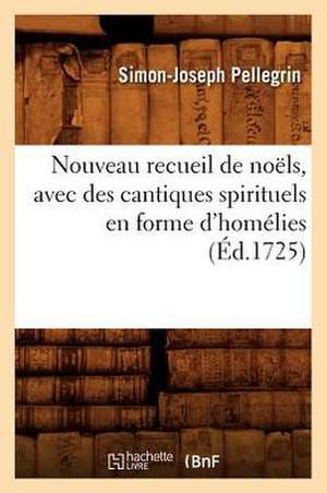 Nouveau Recueil de Noels, Avec Des Cantiques Spirituels En Forme D'Homelies, (Ed.1725) de Pellegrin S. J.