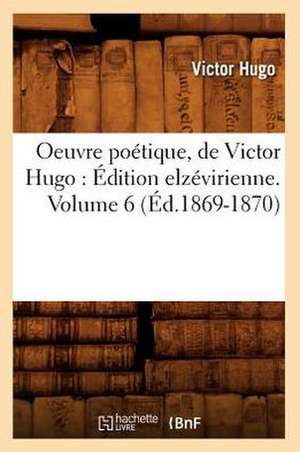 Oeuvre Poetique, de Victor Hugo: Edition Elzevirienne. Volume 6 (Ed.1869-1870) de Victor Hugo