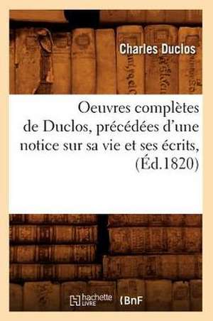 Oeuvres Completes de Duclos, Precedees D'Une Notice Sur Sa Vie Et Ses Ecrits, (Ed.1820) de Duclos C.