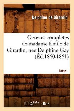 Oeuvres Completes de Madame Emile de Girardin, Nee Delphine Gay.... Tome 1 (Ed.1860-1861): Avec Notes Et Commentaires, (Ed.1830-1831) de De Girardin D.