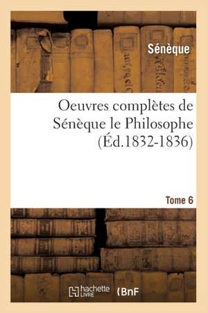 Oeuvres Completes de Seneque Le Philosophe. Tome 6 (Ed.1832-1836) de Seneque