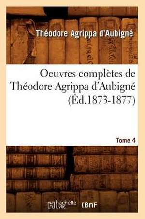 Oeuvres Completes de Theodore Agrippa D'Aubigne. Tome 4 (Ed.1873-1877) de Theodore Agrippa D'Aubigne