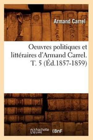 Oeuvres Politiques Et Litteraires D'Armand Carrel. T. 5 (Ed.1857-1859) de Carrel-A