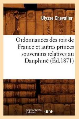 Ordonnances Des Rois de France Et Autres Princes Souverains Relatives Au Dauphine (Ed.1871) de Ulysse Chevalier