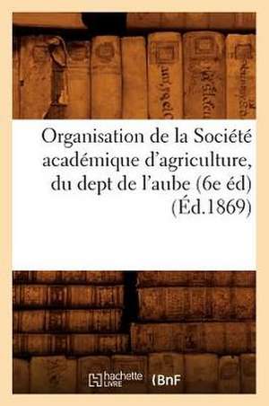 Organisation de La Societe Academique D'Agriculture, Du Dept de L'Aube (6e Ed) (Ed.1869) de Sans Auteur