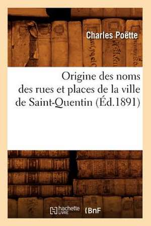 Origine Des Noms Des Rues Et Places de La Ville de Saint-Quentin (Ed.1891) de Poette C.