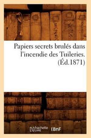 Papiers Secrets Brules Dans L'Incendie Des Tuileries. (Ed.1871) de Sans Auteur