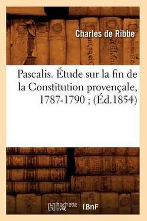 Pascalis. Etude Sur La Fin de La Constitution Provencale, 1787-1790; (Ed.1854) de De Ribbe C.