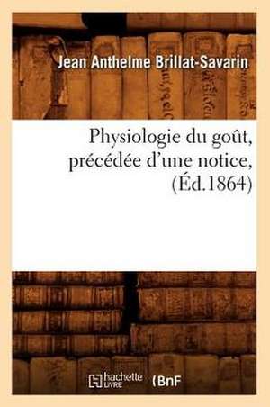 Physiologie Du Got, Precedee D'Une Notice, (Ed.1864): Recueil Pratique de Divers Procedes de Tirage (Ed.1869) de Jean Anthelme Brillat-Savarin