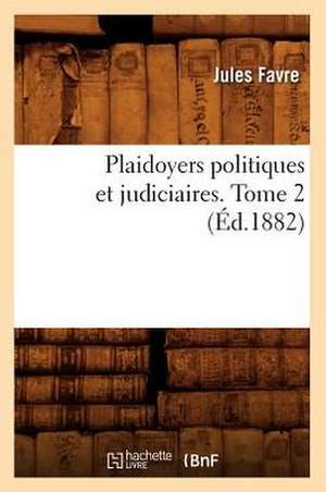 Plaidoyers Politiques Et Judiciaires. Tome 2 (Ed.1882) de Favre J.