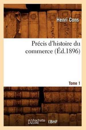 Precis D'Histoire Du Commerce. Tome 1 (Ed.1896) de Cons H.