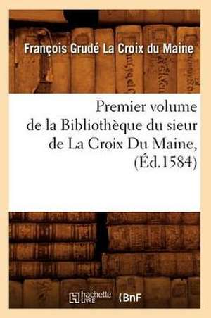 Premier Volume de La Bibliotheque Du Sieur de La Croix Du Maine, (Ed.1584) de La Croix Du Maine F.