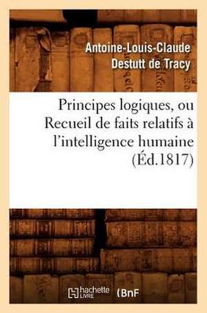 Principes Logiques, Ou Recueil de Faits Relatifs A L'Intelligence Humaine (Ed.1817) de Antoine Louis Claude Destutt de Tracy