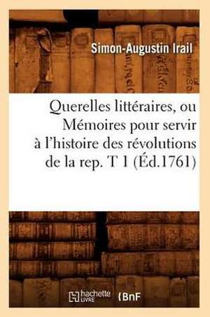 Querelles Litteraires, Ou Memoires Pour Servir A L'Histoire Des Revolutions de La Rep. T 1 (Ed.1761) de Irail S. a.