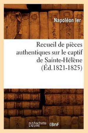 Recueil de Pieces Authentiques Sur Le Captif de Sainte-Helene (Ed.1821-1825) de Napoleon