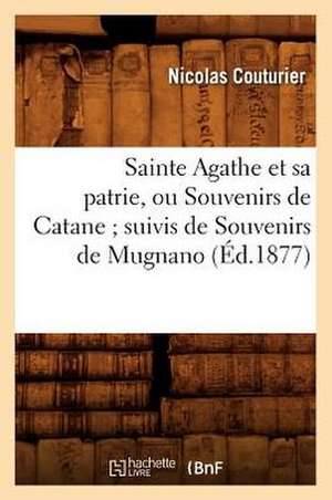 Sainte Agathe Et Sa Patrie, Ou Souvenirs de Catane; Suivis de Souvenirs de Mugnano (Ed.1877) de Couturier N.