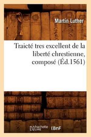 Traicte Tres Excellent de La Liberte Chrestienne, Compose (Ed.1561) de Luther M.