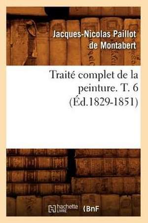 Traite Complet de La Peinture. T. 6 (Ed.1829-1851) de Paillot De Montabert J. N.