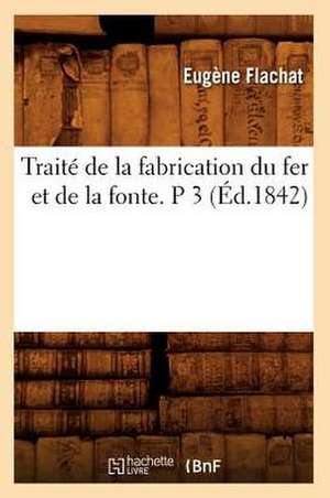 Traite de La Fabrication Du Fer Et de La Fonte. P 3 (Ed.1842) de Flachat E.