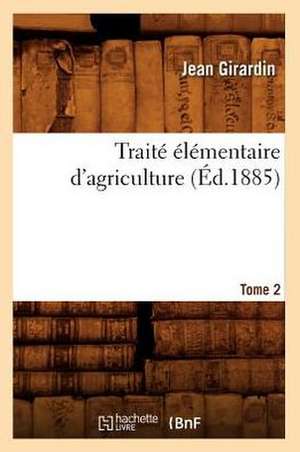 Traite Elementaire D'Agriculture. Tome 2 (Ed.1885) de Girardin J.