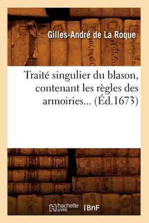 Traite Singulier Du Blason, Contenant Les Regles Des Armoiries... (Ed.1673): Pierres Gravees, Inscriptions, Medailles. T. 1 (Ed.1843) de Gilles-Andre De La Roque