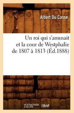 Un Roi Qui S'Amusait Et La Cour de Westphalie de 1807 a 1813 (Ed.1888) de Du Casse a.