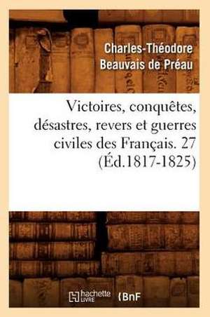 Victoires, Conquetes, Desastres, Revers Et Guerres Civiles Des Francais. 27 (Ed.1817-1825) de Sans Auteur