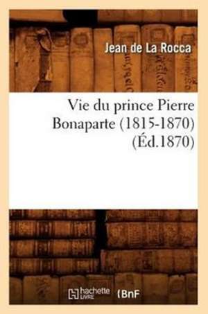 Vie Du Prince Pierre Bonaparte (1815-1870) (Ed.1870) de Jean De La Rocca