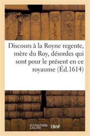 Discours À La Royne Regente, Mère Du Roy, Sur Les Désordes Qui Sont Pour Le Présent En Ce Royaume de Sans Auteur