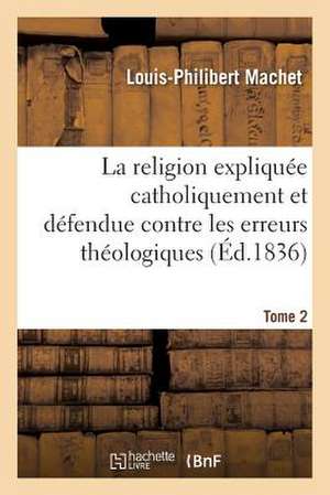 La Religion Expliquee Catholiquement Et Defendue Contre Les Erreurs Theologiques. Tome 2