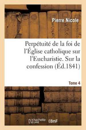 Perpetuite de La Foi de L'Eglise Catholique Sur L'Eucharistie. Sur La Confession. T. 4