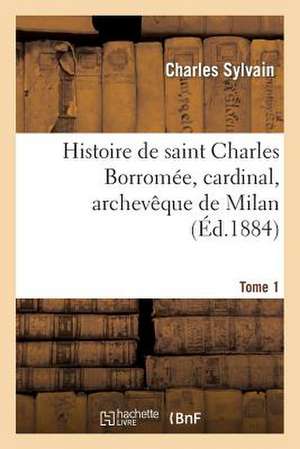 Histoire de Saint Charles Borromee, Cardinal, Archeveque de Milan. T. 1