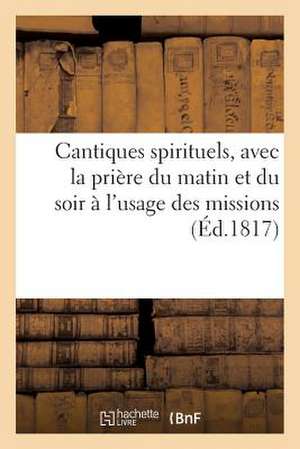 Cantiques Spirituels, Avec La Priere Du Matin Et Du Soir A L Usage Des Missions