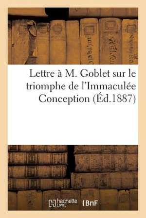 Lettre A M. Goblet Sur Le Triomphe de L'Immaculee Conception Et La Fin Prochaine de La Republique