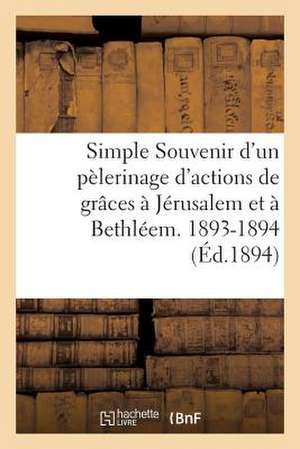 Simple Souvenir D'Un Pelerinage D'Actions de Graces a Jerusalem Et a Bethleem. 1893-1894