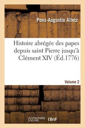 Histoire Abrégée Des Papes Depuis Saint Pierre Jusqu'à Clément XIV. Volume 2 de Pons-Augustin Alletz