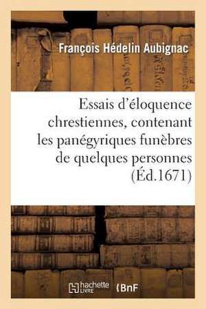 Essais D'Eloquence Chrestienne, Contenant Les Panegyriques Funebres de Quelques Personnes Illustres