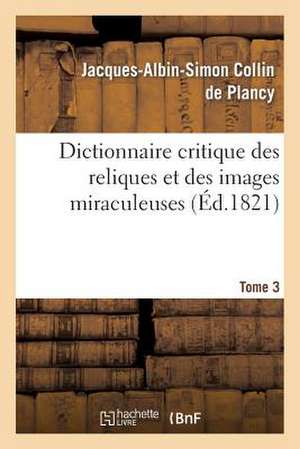 Dictionnaire Critique Des Reliques Et Des Images Miraculeuses. T.3