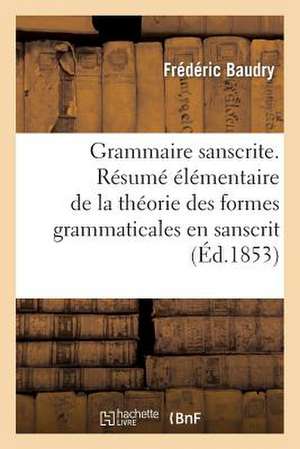 Grammaire Sanscrite. Resume Elementaire de La Theorie Des Formes Grammaticales En Sanscrit