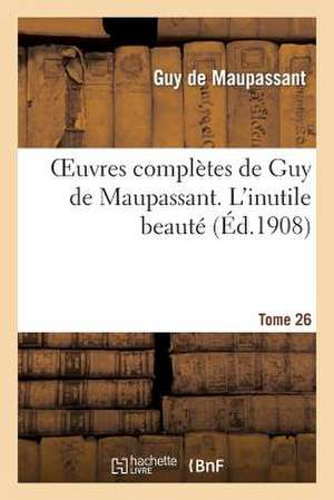 Oeuvres Completes de Guy de Maupassant. Tome 26 L Inutile Beaute