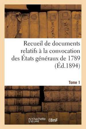 Recueil de Documents Relatifs a la Convocation Des Etats Generaux de 1789. Tome 1 de Sans Auteur