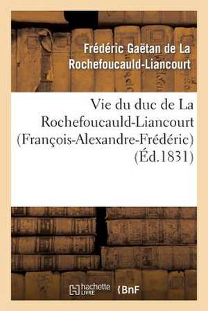 Vie Du Duc de La Rochefoucauld-Liancourt (Francois-Alexandre-Frederic)