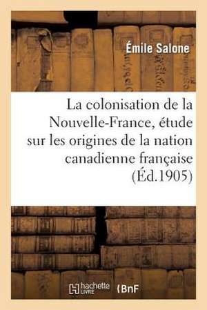 La Colonisation de La Nouvelle-France, Etude Sur Les Origines de La Nation Canadienne Francaise