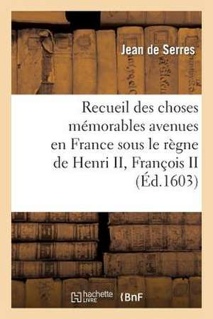 Recueil Des Choses Memorables Avenues En France Sous Le Regne de Henri II, Francois II de De Serres-J