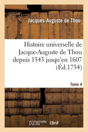 Histoire Universelle de Jacque-Auguste de Thou Depuis 1543 Jusqu'en 1607. Tome 4 de de Thou-J-A