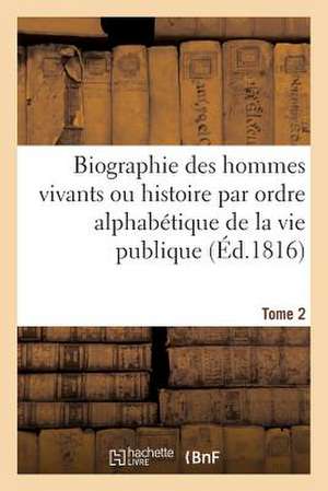 Biographie Des Hommes Vivants Ou Histoire Par Ordre Alphabetique de La Vie Publique. Tome 2