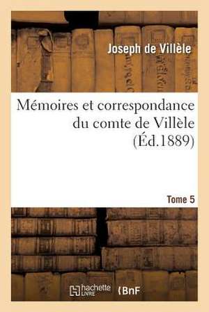 Memoires Et Correspondance Du Comte de Villele. Tome 5