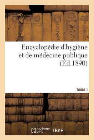 Encyclopedie D'Hygiene Et de Medecine Publique. T. I de Sans Auteur