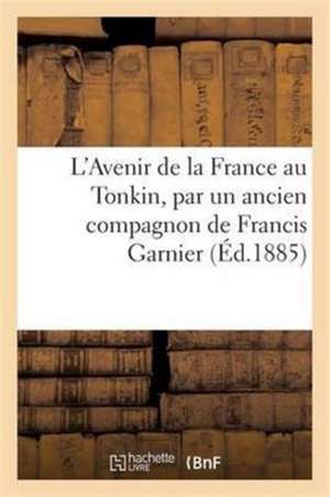 L'Avenir de La France Au Tonkin, Par Un Ancien Compagnon de Francis Garnier