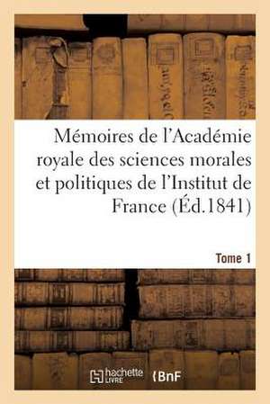 Memoires de L'Academie Royale Des Sciences Morales Et Politiques de L'Institut de France. Tome 1 de Sans Auteur